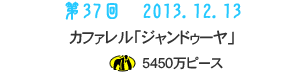 第37回　2013.12.13カファレル「ジャンドゥーヤ」のじょ5450万ピース
